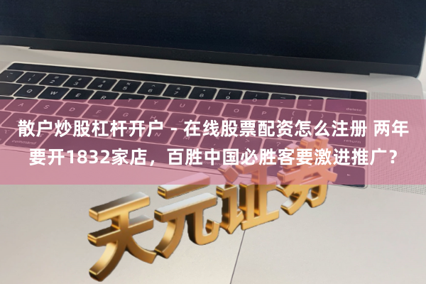 散户炒股杠杆开户 - 在线股票配资怎么注册 两年要开1832家店，百胜中国必胜客要激进推广？