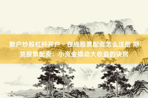散户炒股杠杆开户 - 在线股票配资怎么注册 期货股票配资：小资金撬动大收益的诀窍