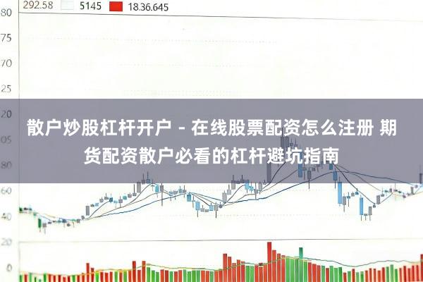 散户炒股杠杆开户 - 在线股票配资怎么注册 期货配资散户必看的杠杆避坑指南