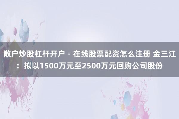 散户炒股杠杆开户 - 在线股票配资怎么注册 金三江：拟以1500万元至2500万元回购公司股份