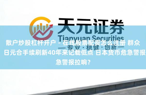 散户炒股杠杆开户 - 在线股票配资怎么注册 群众远看：日元合手续刷新40年来记载低点 日本货币危急警报拉响？