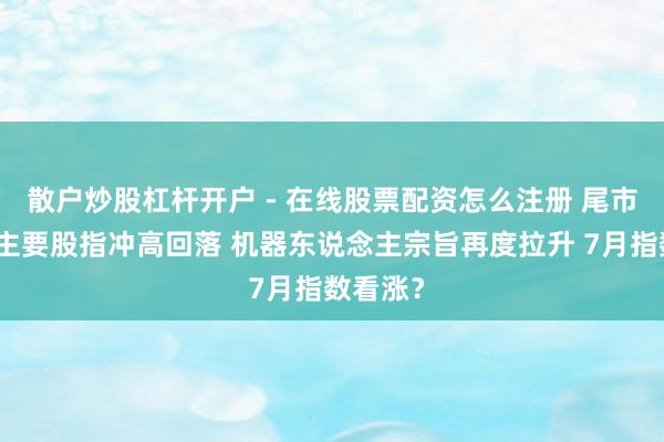 散户炒股杠杆开户 - 在线股票配资怎么注册 尾市盘货：主要股指冲高回落 机器东说念主宗旨再度拉升 7月指数看涨？