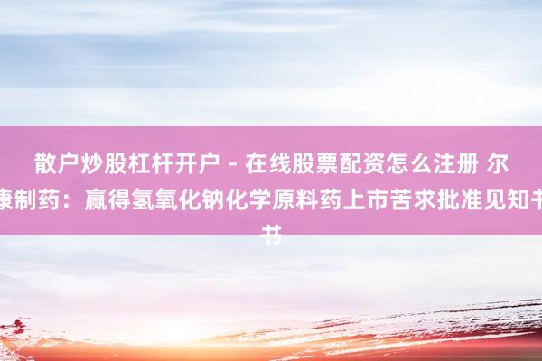 散户炒股杠杆开户 - 在线股票配资怎么注册 尔康制药：赢得氢氧化钠化学原料药上市苦求批准见知书