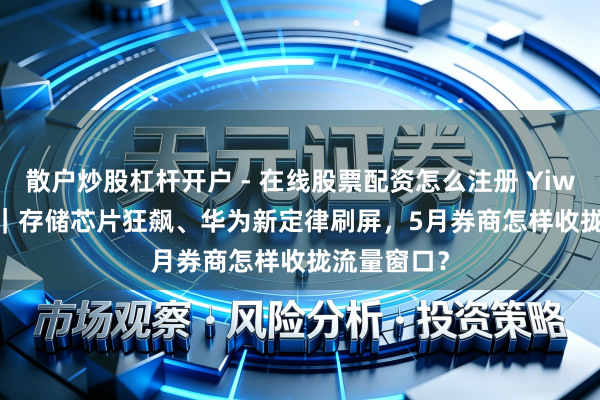 散户炒股杠杆开户 - 在线股票配资怎么注册 YiwealthSMI｜存储芯片狂飙、华为新定律刷屏，5月券商怎样收拢流量窗口？