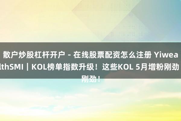 散户炒股杠杆开户 - 在线股票配资怎么注册 YiwealthSMI｜KOL榜单指数升级！这些KOL 5月增粉刚劲！