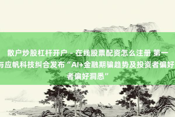 散户炒股杠杆开户 - 在线股票配资怎么注册 第一财经与应帆科技纠合发布“AI+金融期骗趋势及投资者偏好洞悉”