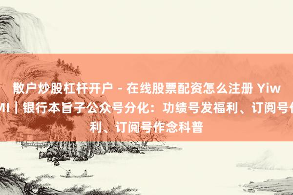 散户炒股杠杆开户 - 在线股票配资怎么注册 YiwealthSMI｜银行本旨子公众号分化：功绩号发福利、订阅号作念科普
