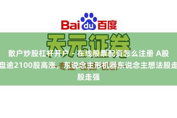 散户炒股杠杆开户 - 在线股票配资怎么注册 A股开盘逾2100股高涨，东说念主形机器东说念主想法股走强