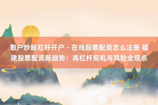 散户炒股杠杆开户 - 在线股票配资怎么注册 福建股票配资新趋势：高杠杆契机与风险全观点