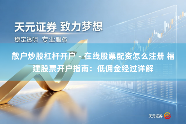 散户炒股杠杆开户 - 在线股票配资怎么注册 福建股票开户指南：低佣金经过详解