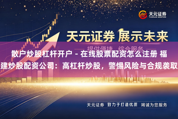 散户炒股杠杆开户 - 在线股票配资怎么注册 福建炒股配资公司：高杠杆炒股，警惕风险与合规袭取