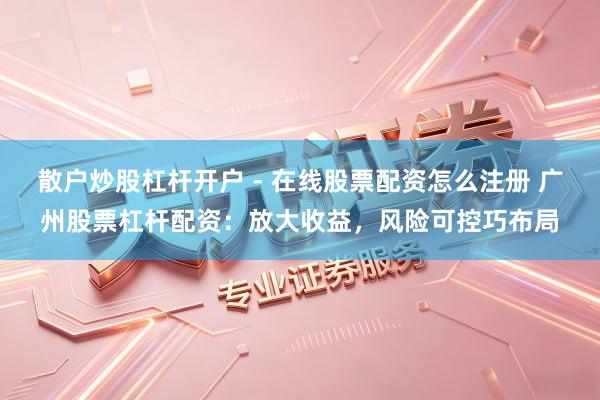 散户炒股杠杆开户 - 在线股票配资怎么注册 广州股票杠杆配资：放大收益，风险可控巧布局