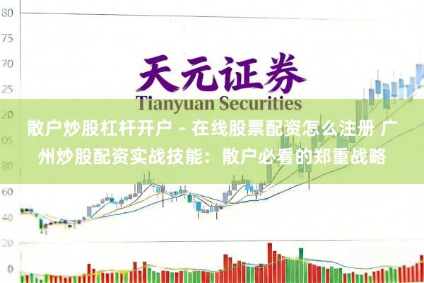 散户炒股杠杆开户 - 在线股票配资怎么注册 广州炒股配资实战技能：散户必看的郑重战略