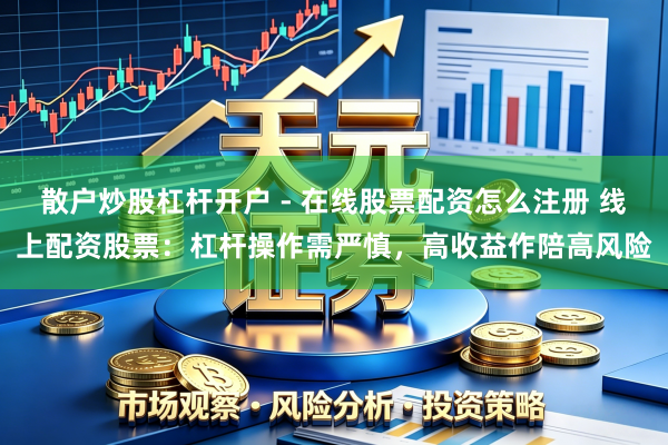 散户炒股杠杆开户 - 在线股票配资怎么注册 线上配资股票：杠杆操作需严慎，高收益作陪高风险