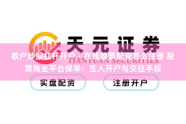 散户炒股杠杆开户 - 在线股票配资怎么注册 股票商业平台保举：生人开户与交往手段