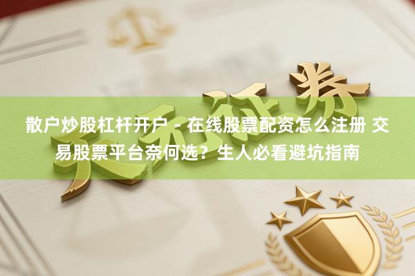 散户炒股杠杆开户 - 在线股票配资怎么注册 交易股票平台奈何选？生人必看避坑指南