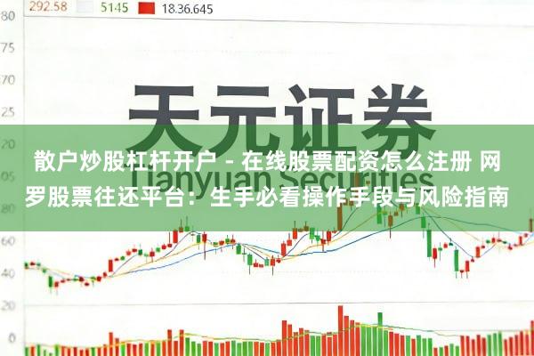 散户炒股杠杆开户 - 在线股票配资怎么注册 网罗股票往还平台：生手必看操作手段与风险指南