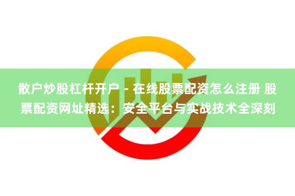散户炒股杠杆开户 - 在线股票配资怎么注册 股票配资网址精选：安全平台与实战技术全深刻