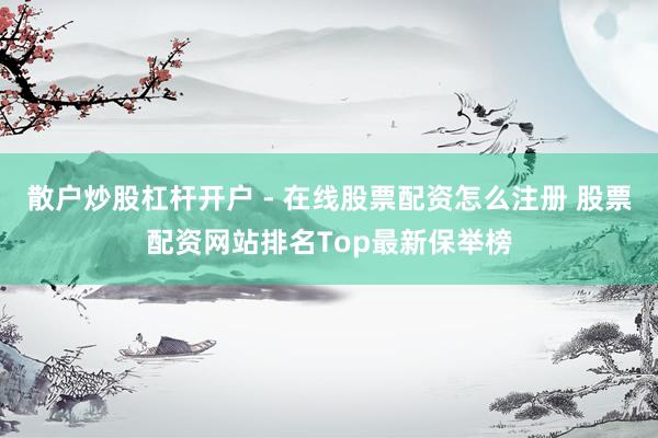 散户炒股杠杆开户 - 在线股票配资怎么注册 股票配资网站排名Top最新保举榜