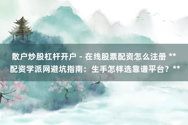 散户炒股杠杆开户 - 在线股票配资怎么注册 ** 配资学派网避坑指南：生手怎样选靠谱平台？**