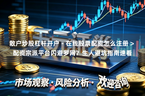 散户炒股杠杆开户 - 在线股票配资怎么注册 > 配资宗派平台闪避罗网？生人避坑指南速看