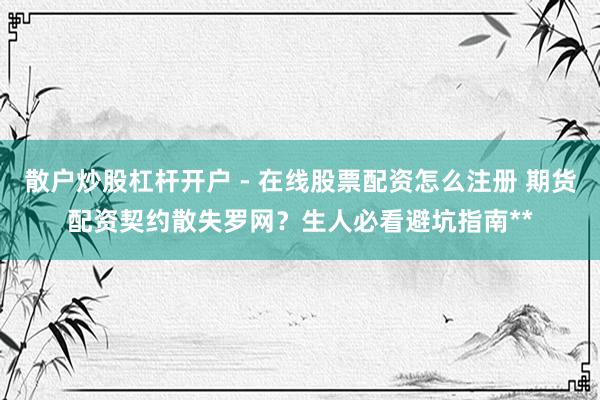 散户炒股杠杆开户 - 在线股票配资怎么注册 期货配资契约散失罗网？生人必看避坑指南**