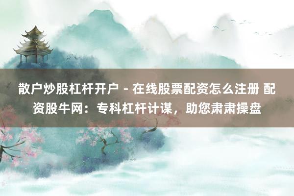 散户炒股杠杆开户 - 在线股票配资怎么注册 配资股牛网：专科杠杆计谋，助您肃肃操盘
