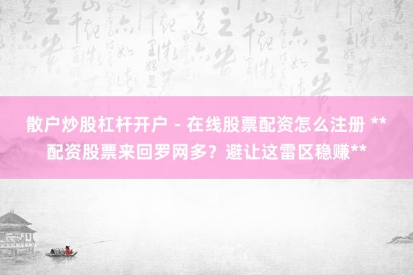 散户炒股杠杆开户 - 在线股票配资怎么注册 **配资股票来回罗网多？避让这雷区稳赚**