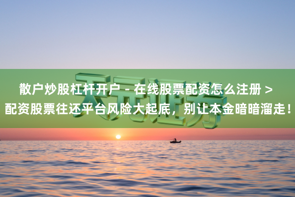 散户炒股杠杆开户 - 在线股票配资怎么注册 > 配资股票往还平台风险大起底，别让本金暗暗溜走！