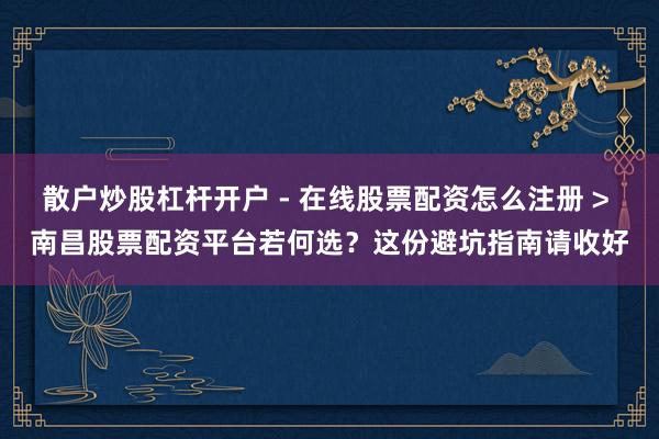 散户炒股杠杆开户 - 在线股票配资怎么注册 > 南昌股票配资平台若何选？这份避坑指南请收好