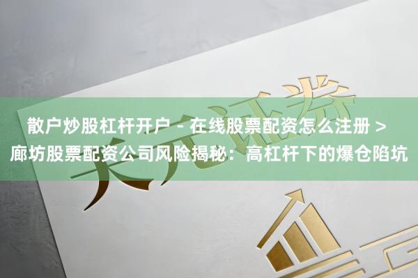 散户炒股杠杆开户 - 在线股票配资怎么注册 > 廊坊股票配资公司风险揭秘：高杠杆下的爆仓陷坑