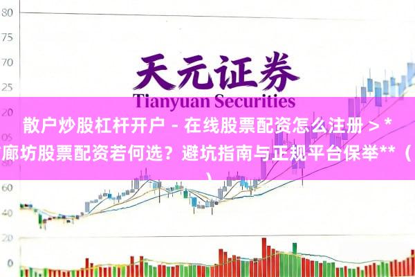 散户炒股杠杆开户 - 在线股票配资怎么注册 > **廊坊股票配资若何选？避坑指南与正规平台保举**（）