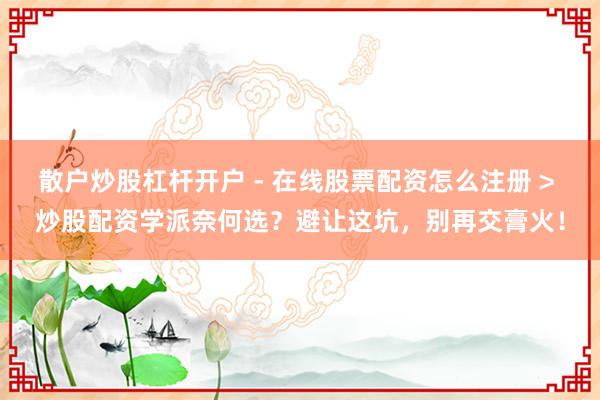 散户炒股杠杆开户 - 在线股票配资怎么注册 > 炒股配资学派奈何选？避让这坑，别再交膏火！