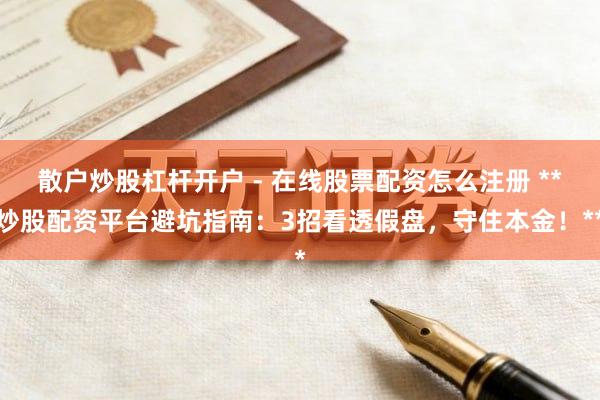 散户炒股杠杆开户 - 在线股票配资怎么注册 **炒股配资平台避坑指南：3招看透假盘，守住本金！**