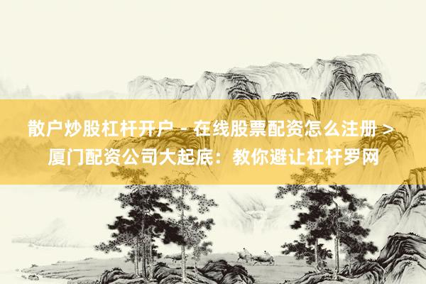 散户炒股杠杆开户 - 在线股票配资怎么注册 > 厦门配资公司大起底：教你避让杠杆罗网