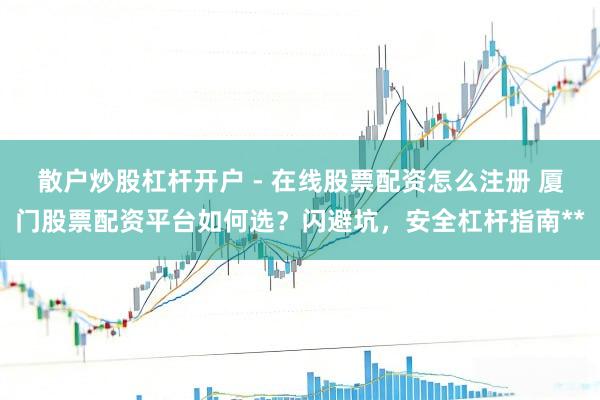 散户炒股杠杆开户 - 在线股票配资怎么注册 厦门股票配资平台如何选？闪避坑，安全杠杆指南**