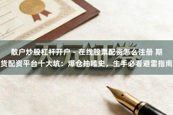散户炒股杠杆开户 - 在线股票配资怎么注册 期货配资平台十大坑：爆仓抽噎史，生手必看避雷指南