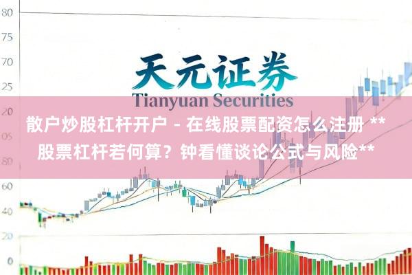 散户炒股杠杆开户 - 在线股票配资怎么注册 **股票杠杆若何算？钟看懂谈论公式与风险**