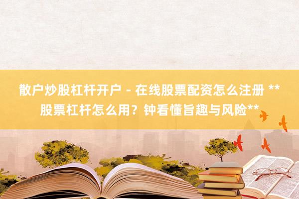 散户炒股杠杆开户 - 在线股票配资怎么注册 **股票杠杆怎么用？钟看懂旨趣与风险**