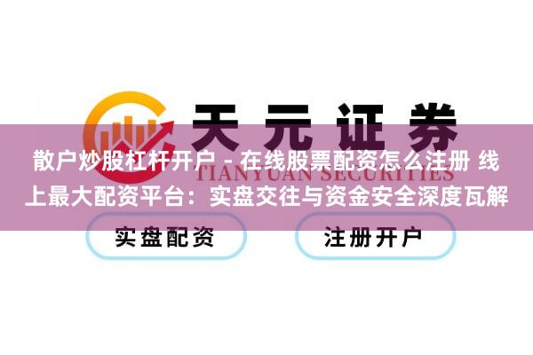 散户炒股杠杆开户 - 在线股票配资怎么注册 线上最大配资平台：实盘交往与资金安全深度瓦解