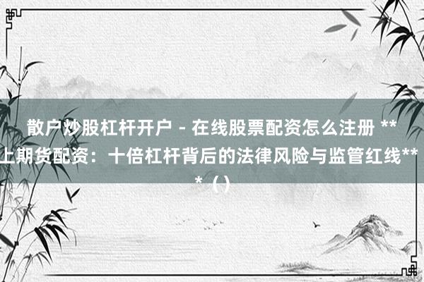 散户炒股杠杆开户 - 在线股票配资怎么注册 **线上期货配资：十倍杠杆背后的法律风险与监管红线**（）