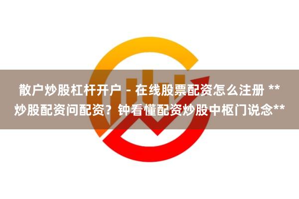 散户炒股杠杆开户 - 在线股票配资怎么注册 **炒股配资问配资？钟看懂配资炒股中枢门说念**