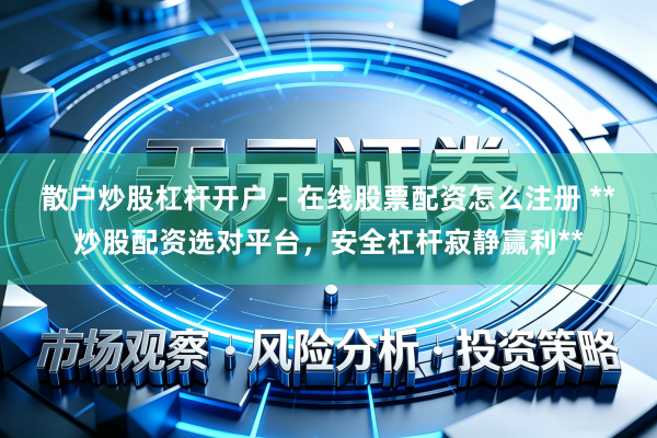 散户炒股杠杆开户 - 在线股票配资怎么注册 **炒股配资选对平台，安全杠杆寂静赢利**