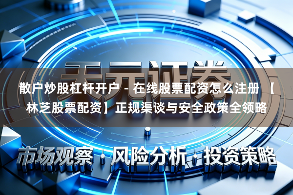 散户炒股杠杆开户 - 在线股票配资怎么注册 【林芝股票配资】正规渠谈与安全政策全领略