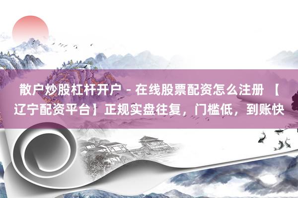 散户炒股杠杆开户 - 在线股票配资怎么注册 【辽宁配资平台】正规实盘往复，门槛低，到账快