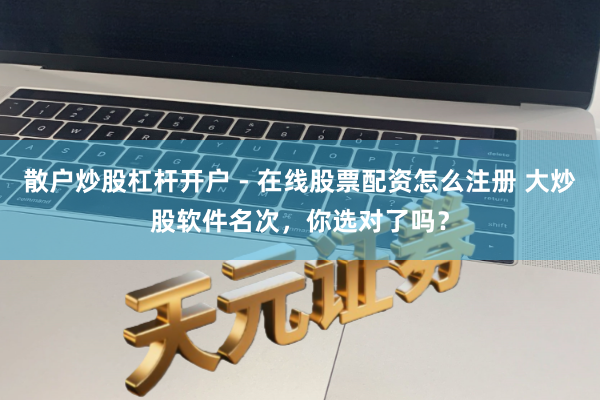 散户炒股杠杆开户 - 在线股票配资怎么注册 大炒股软件名次，你选对了吗？