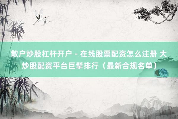 散户炒股杠杆开户 - 在线股票配资怎么注册 大炒股配资平台巨擘排行（最新合规名单）