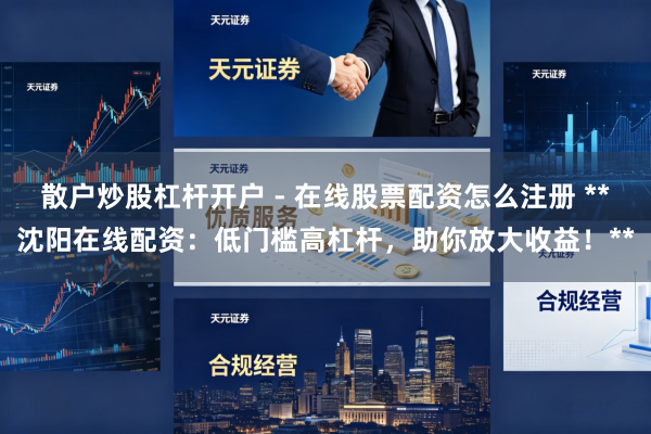 散户炒股杠杆开户 - 在线股票配资怎么注册 **沈阳在线配资：低门槛高杠杆，助你放大收益！**