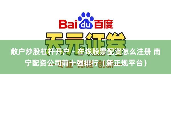 散户炒股杠杆开户 - 在线股票配资怎么注册 南宁配资公司前十强排行（新正规平台）