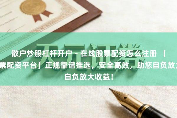 散户炒股杠杆开户 - 在线股票配资怎么注册 【南宁股票配资平台】正规靠谱推选，安全高效，助您自负放大收益！